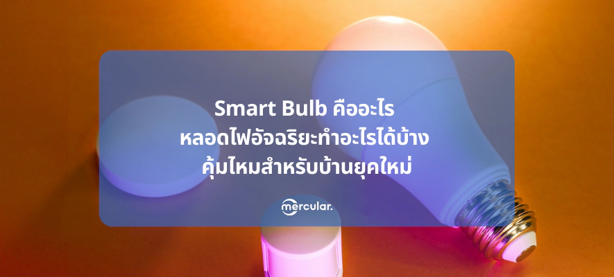 Smart Bulb คืออะไร หลอดไฟอัจฉริยะทำอะไรได้บ้าง คุ้มไหมสำหรับบ้านยุคใหม่